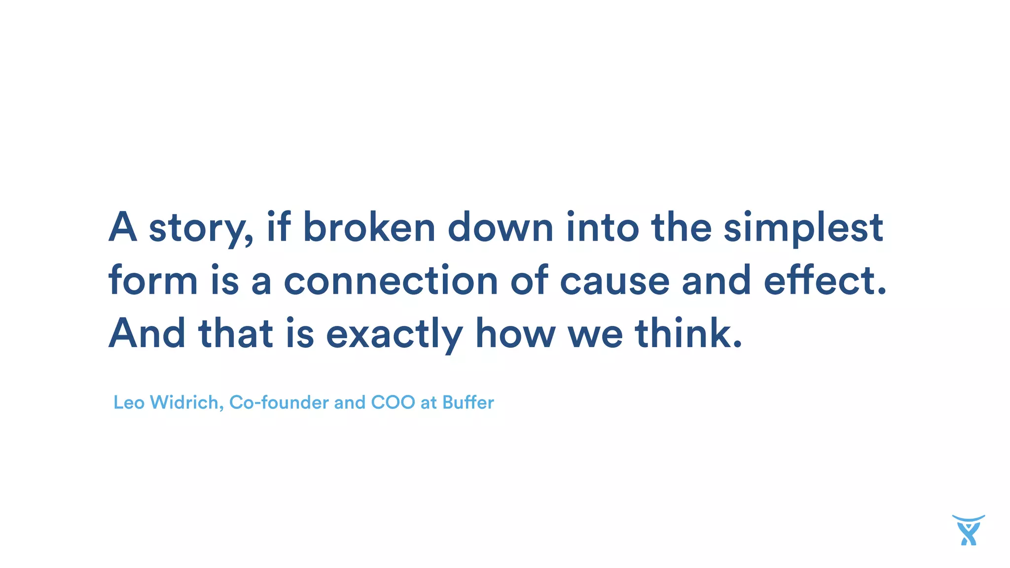 Leo Widrich, Co-founder and COO at Buffer
A story, if broken down into the simplest
form is a connection of cause and effect.
And that is exactly how we think.
 