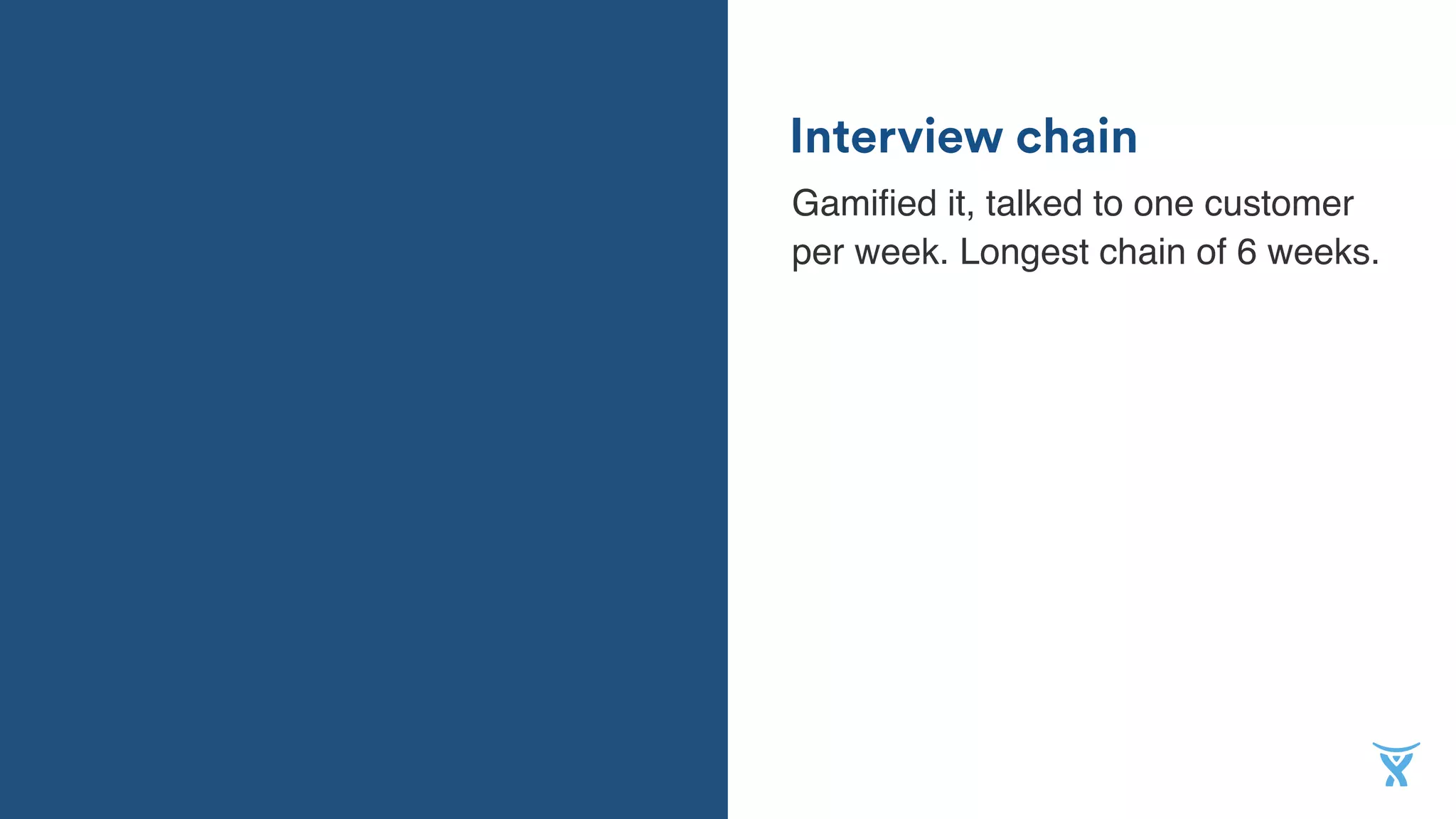 Interview chain
Gamiﬁed it, talked to one customer
per week. Longest chain of 6 weeks.
 