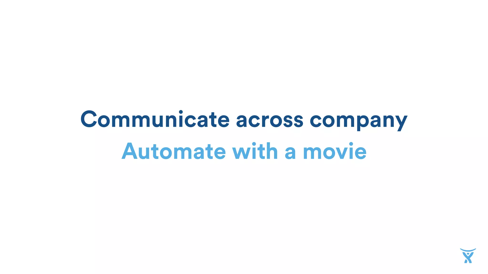 Communicate across company
Automate with a movie
 