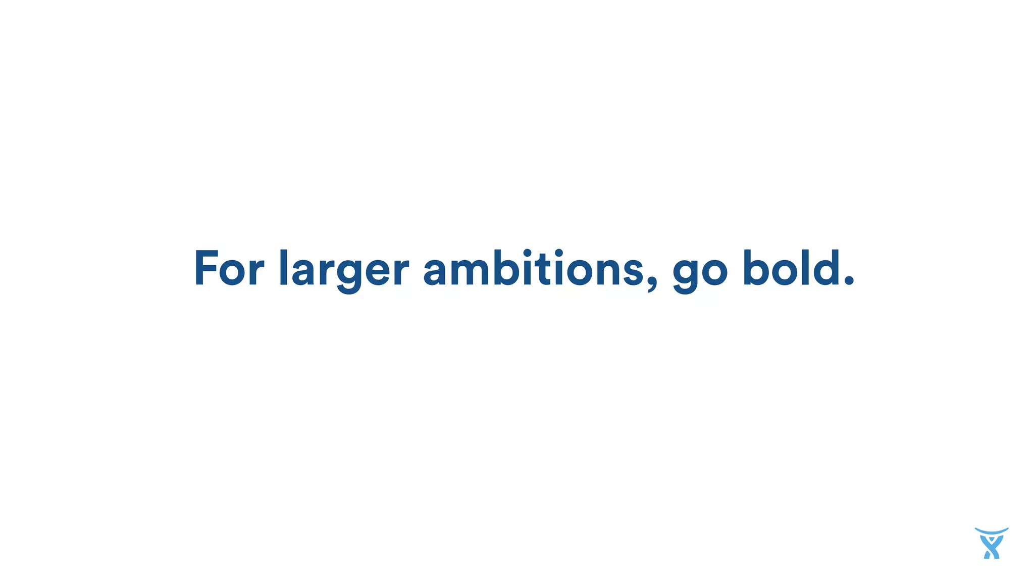 For larger ambitions, go bold.
 