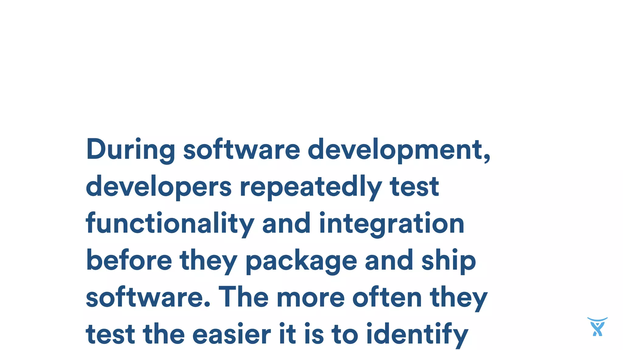 During software development,
developers repeatedly test
functionality and integration
before they package and ship
software. The more often they
test the easier it is to identify
 