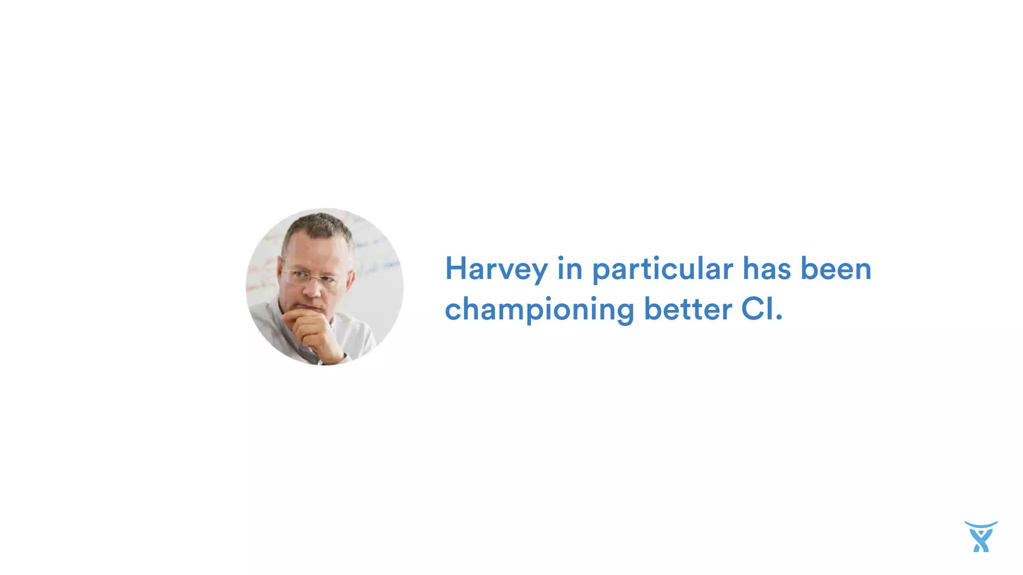 Harvey in particular has been
championing better CI.
 
