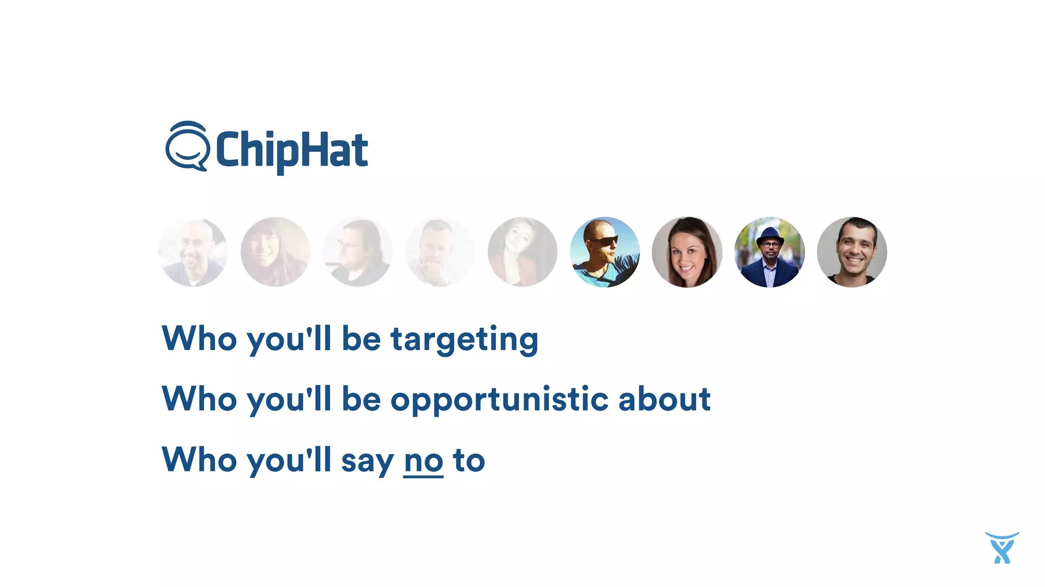 Who you'll be targeting
Who you'll be opportunistic about
Who you'll say no to
 