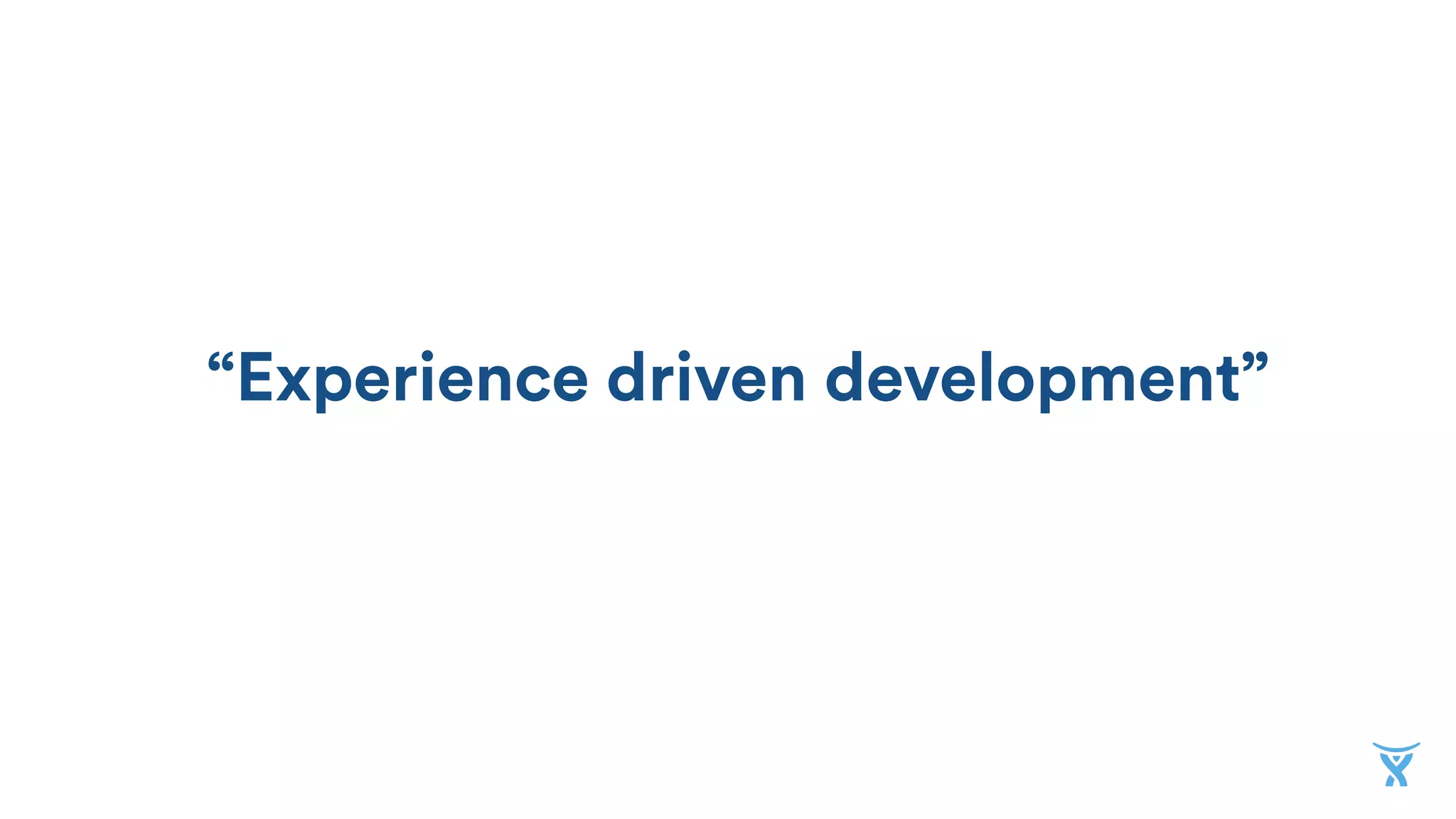 “Experience driven development”
 