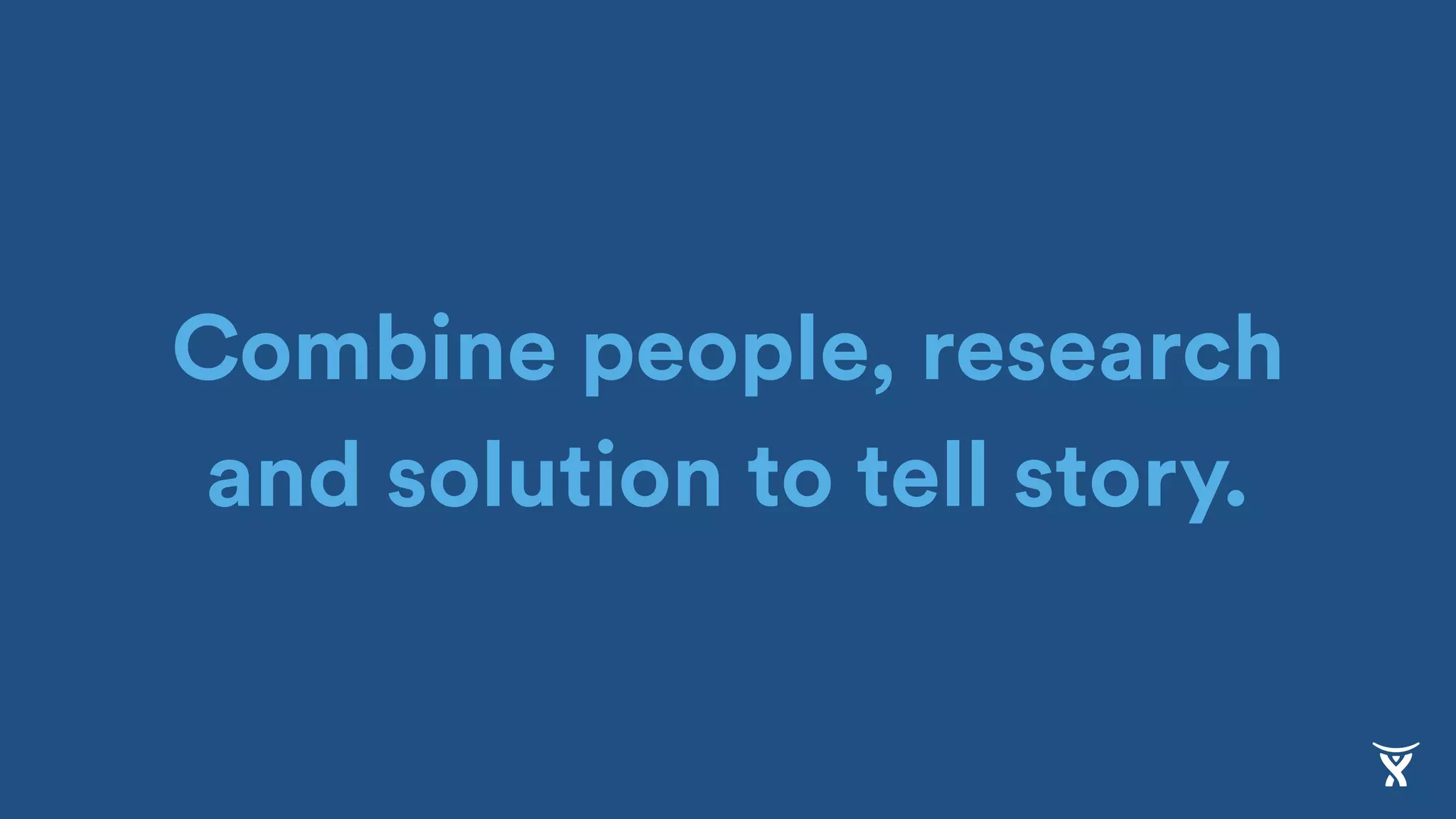 Combine people, research
and solution to tell story.
 