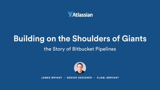 JAMES BRYANT • SENIOR DESIGNER • @JAM_SBRYANT
Building on the Shoulders of Giants
the Story of Bitbucket Pipelines
 