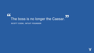 The boss is no longer the Caesar.
SCOTT COOK, INTUIT FOUNDER
“ ”
 
