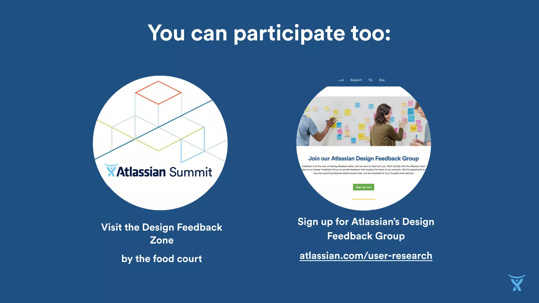 Visit the Design Feedback
Zone
by the food court
Sign up for Atlassian’s Design
Feedback Group
atlassian.com/user-research
You can participate too:
 