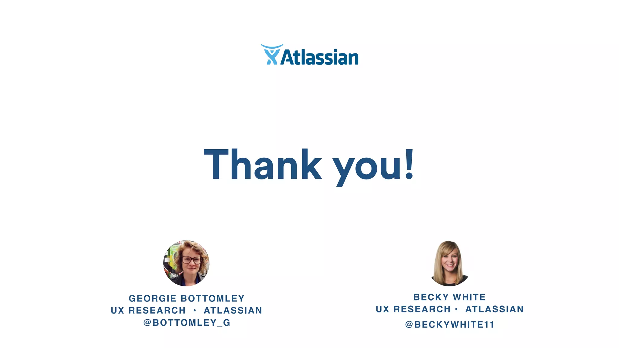 Thank you!
GEORGIE BOTTOMLEY 
UX RESEARCH • ATLASSIAN
@BOTTOMLEY_G
BECKY WHITE 
UX RESEARCH • ATLASSIAN
@BECKYWHITE11
 