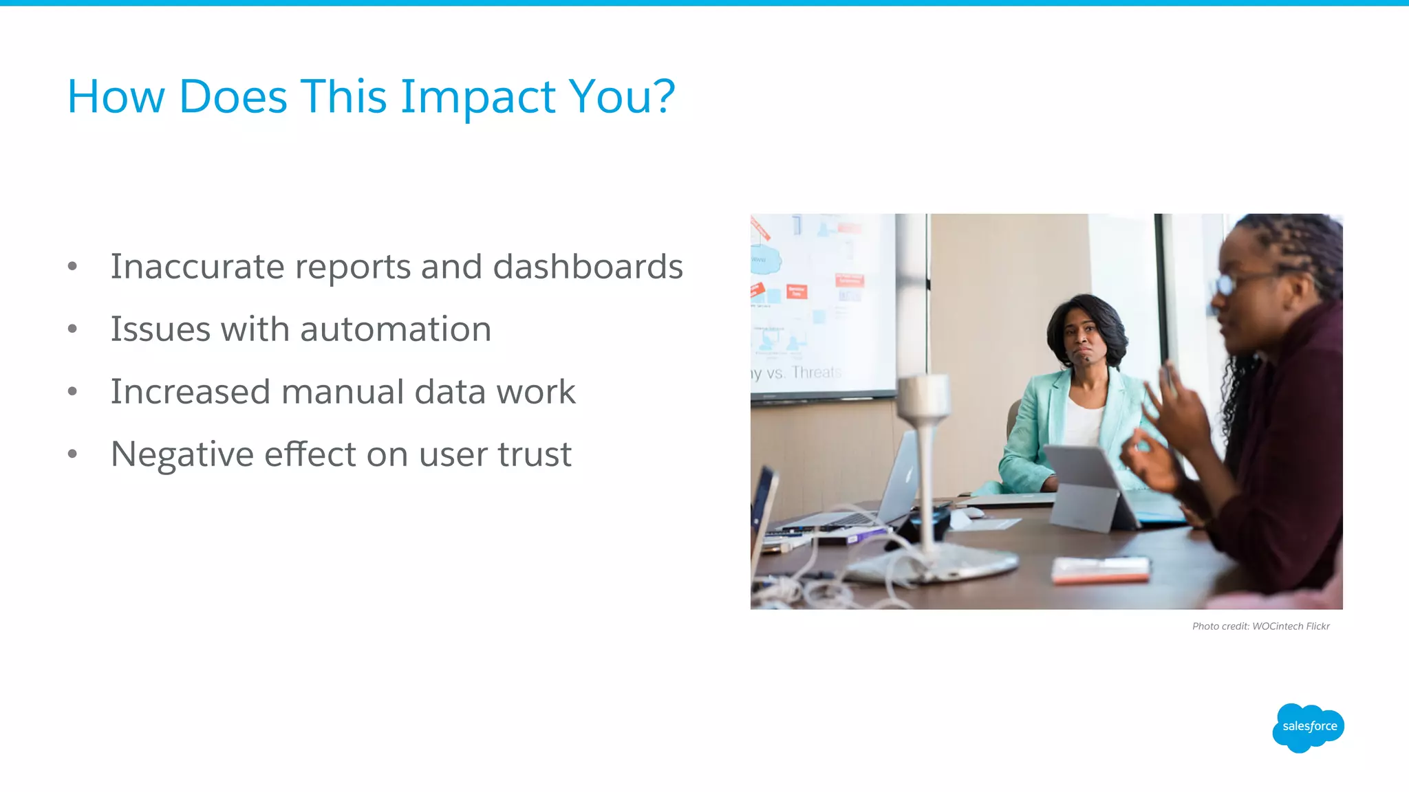 How Does This Impact You?
•  Inaccurate reports and dashboards
•  Issues with automation
•  Increased manual data work
•  Negative eﬀect on user trust
Photo credit: WOCintech Flickr
 