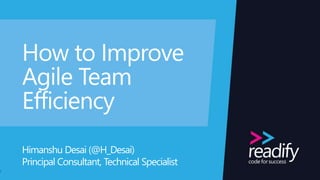 How to Improve
Agile Team
Efficiency
Himanshu Desai (@H_Desai)
Principal Consultant, Technical Specialist
1
 