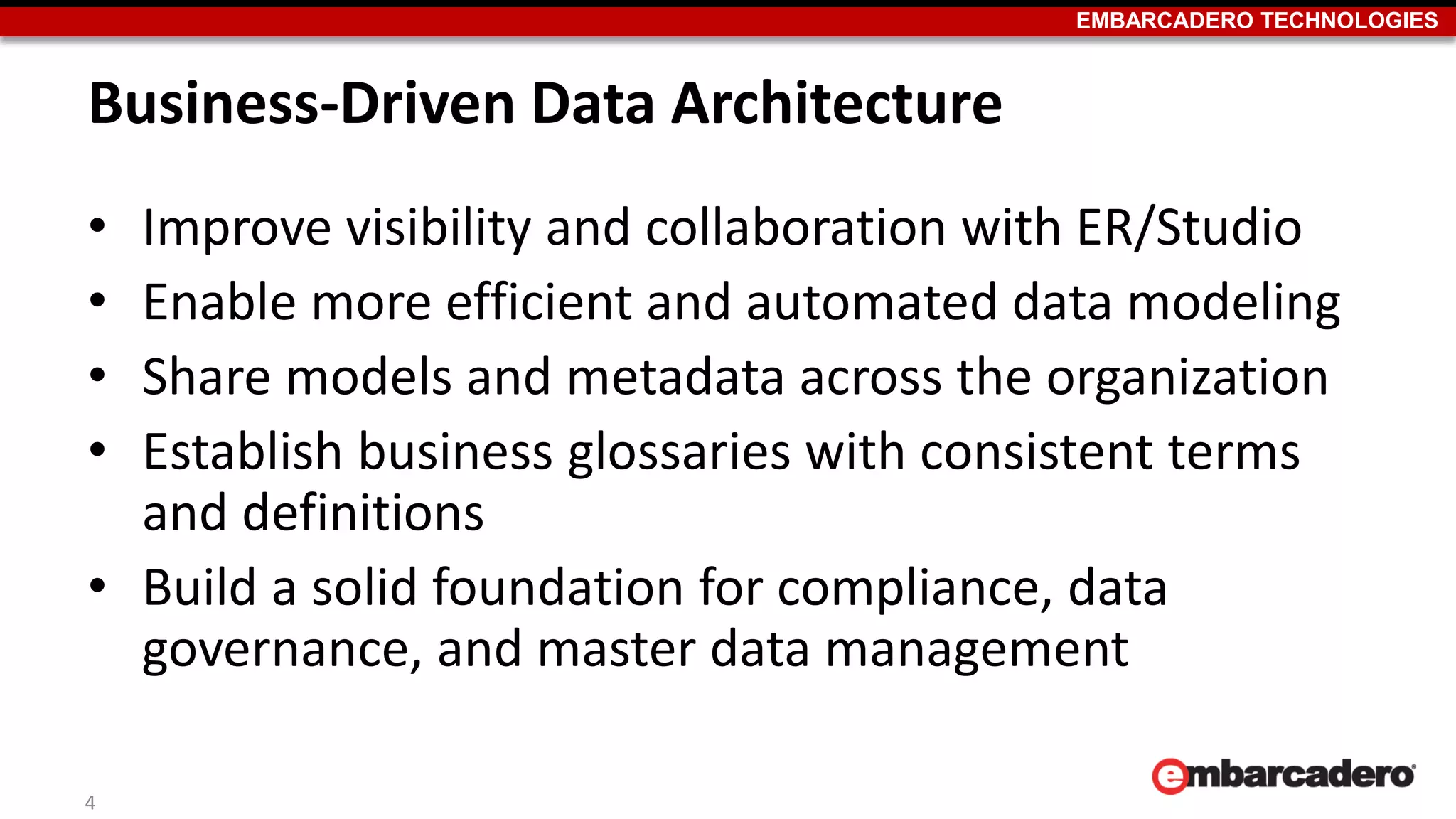 EMBARCADERO TECHNOLOGIES
Business-Driven Data Architecture
• Improve visibility and collaboration with ER/Studio
• Enable more efficient and automated data modeling
• Share models and metadata across the organization
• Establish business glossaries with consistent terms
and definitions
• Build a solid foundation for compliance, data
governance, and master data management
4
 