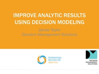 IMPROVE ANALYTIC RESULTS
USING DECISION MODELING
James Taylor
Decision Management Solutions
 