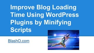 BlashO.com
Improve Blog Loading
Time Using WordPress
Plugins by Minifying
Scripts
 