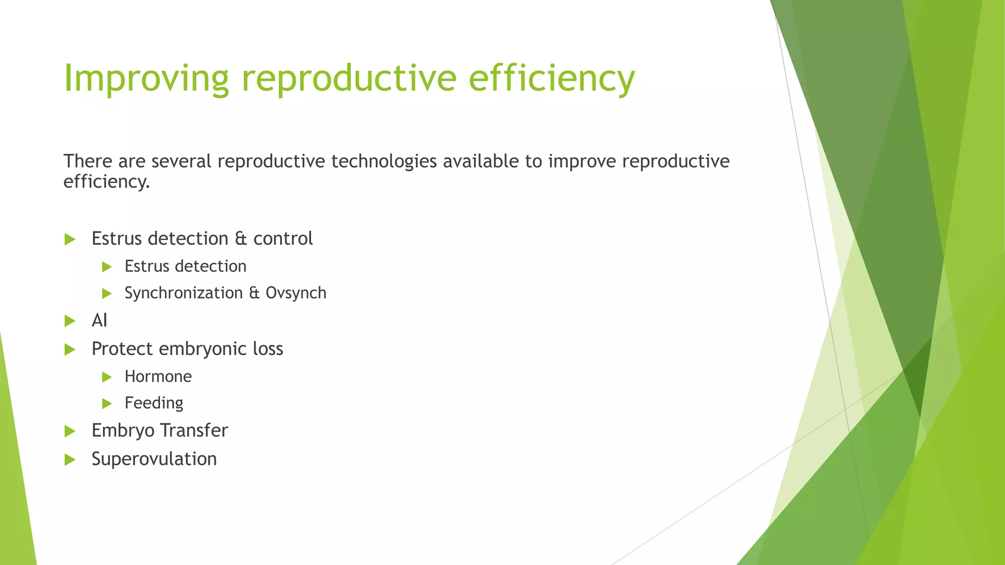 Improving reproductive efficiency
There are several reproductive technologies available to improve reproductive
efficiency.
 Estrus detection & control
 Estrus detection
 Synchronization & Ovsynch
 AI
 Protect embryonic loss
 Hormone
 Feeding
 Embryo Transfer
 Superovulation
 