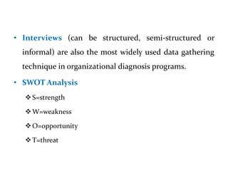 • Interviews (can be structured, semi-structured or
informal) are also the most widely used data gathering
technique in organizational diagnosis programs.
• SWOT Analysis
S=strength
W=weakness
O=opportunity
T=threat
 