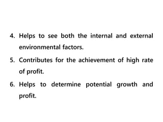 4. Helps to see both the internal and external
environmental factors.
5. Contributes for the achievement of high rate
of profit.
6. Helps to determine potential growth and
profit.
 