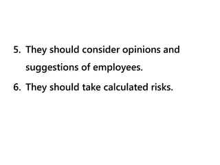 5. They should consider opinions and
suggestions of employees.
6. They should take calculated risks.
 
