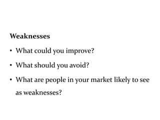 Weaknesses
• What could you improve?
• What should you avoid?
• What are people in your market likely to see
as weaknesses?
 