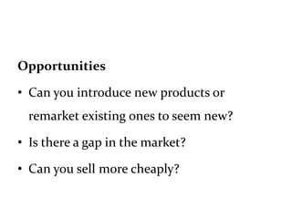Opportunities
• Can you introduce new products or
remarket existing ones to seem new?
• Is there a gap in the market?
• Can you sell more cheaply?
 