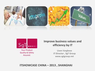Your Product Quality and Safety. Assured. 2013 SgT Group. All Rights Reserved. 1
Improve business values and
efficiency by IT
Liven Varghese
IT Director , SgT Group
www.sgtgroup.net
Your Product
Quality & Safety
Assured.
ITSHOWCASE CHINA – 2013 , SHANGHAI
 