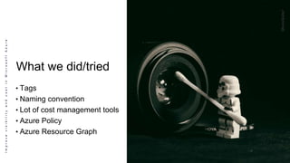 ImprovevisibilityandcostinMicrosoftAzure
What we did/tried
• Tags
• Naming convention
• Lot of cost management tools
• Azure Policy
• Azure Resource Graph
 