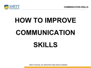 HOW TO IMPROVE
COMMUNICATION
SKILLS
COMMINICATION SKILLS
 AMITY SCHOOL OF ARCHITECTURE AND PLANNING
 