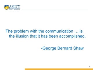 The problem with the communication ….is 
the illusion that it has been accomplished.
                                          
                               -George Bernard Shaw
2
 