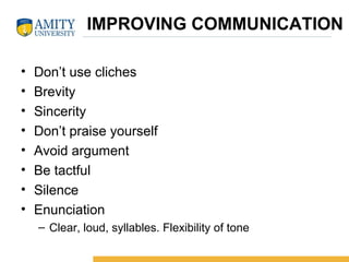 IMPROVING COMMUNICATION
• Don’t use cliches
• Brevity
• Sincerity
• Don’t praise yourself
• Avoid argument
• Be tactful
• Silence
• Enunciation
– Clear, loud, syllables. Flexibility of tone
 