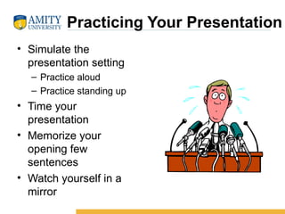  Practicing Your Presentation
• Simulate the 
presentation setting
– Practice aloud
– Practice standing up
• Time your 
presentation
• Memorize your 
opening few 
sentences
• Watch yourself in a 
mirror
 