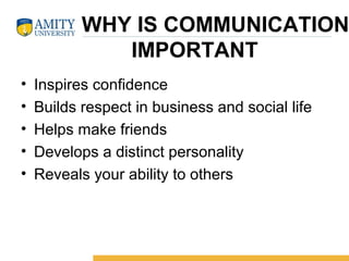      WHY IS COMMUNICATION
IMPORTANT
• Inspires confidence
• Builds respect in business and social life
• Helps make friends
• Develops a distinct personality
• Reveals your ability to others
 