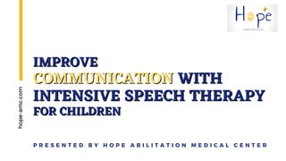 IMPROVE
IMPROVE
COMMUNICATION
COMMUNICATION WITH
WITH
INTENSIVE SPEECH THERAPY
INTENSIVE SPEECH THERAPY
FOR CHILDREN
FOR CHILDREN
hope-amc.com
P R E S E N T E D B Y H O P E A B I L I T A T I O N M E D I C A L C E N T E R
 