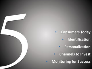 • Consumers Today
• Identification
• Personalization
• Channels to Invest
• Monitoring for Success
 