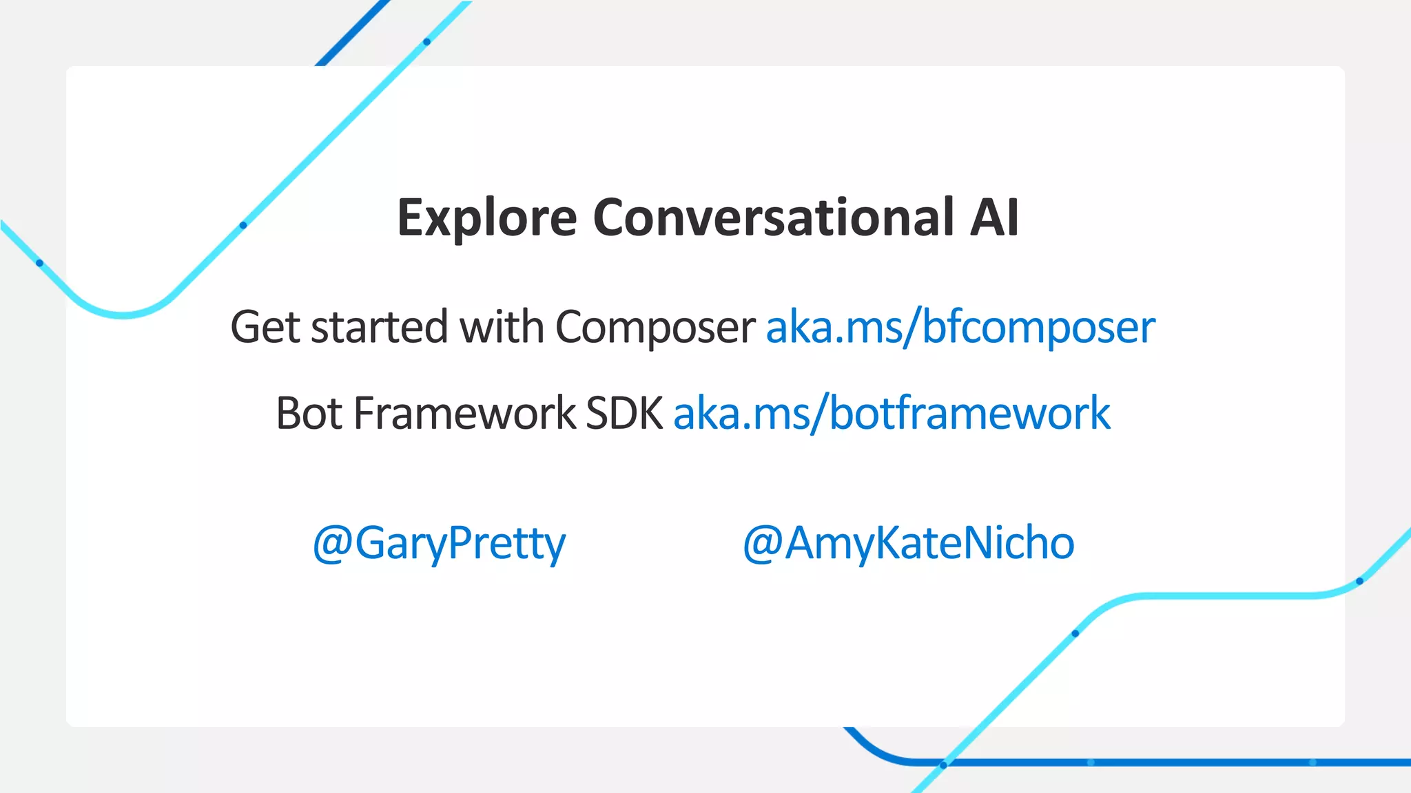 v
Get started with Composer aka.ms/bfcomposer
Bot FrameworkSDK aka.ms/botframework
@GaryPretty @AmyKateNicho
Explore Conversational AI
 