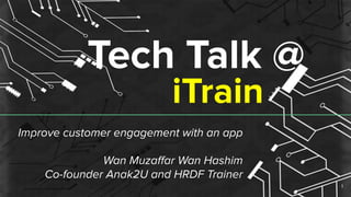 Tech Talk @
Improve customer engagement with an app
Wan Muzaﬀar Wan Hashim
Co-founder Anak2U and HRDF Trainer
1
iTrain
 