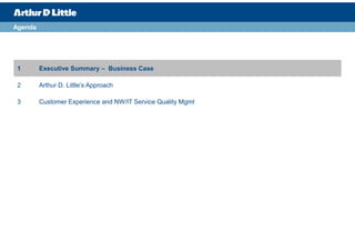 Agenda




 1       Executive Summary – Business Case

 2       Arthur D. Little’s Approach

 3       Customer Experience and NW/IT Service Quality Mgmt
 