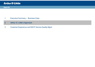 Agenda




 1       Executive Summary – Business Case

 2       Arthur D. Little’s Approach

 3       Customer Experience and NW/IT Service Quality Mgmt
 