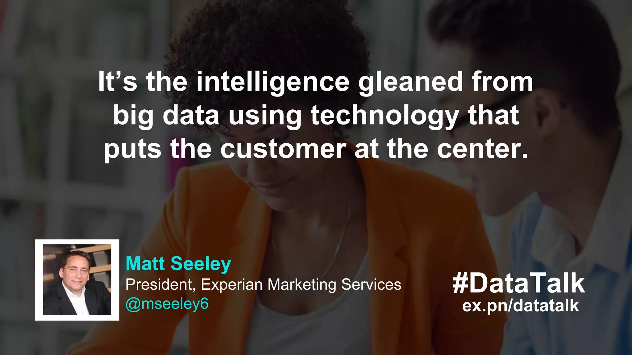 #DataTalk
ex.pn/datatalk
Matt Seeley
President, Experian Marketing Services
@mseeley6
It’s the intelligence gleaned from
big data using technology that
puts the customer at the center.
 
