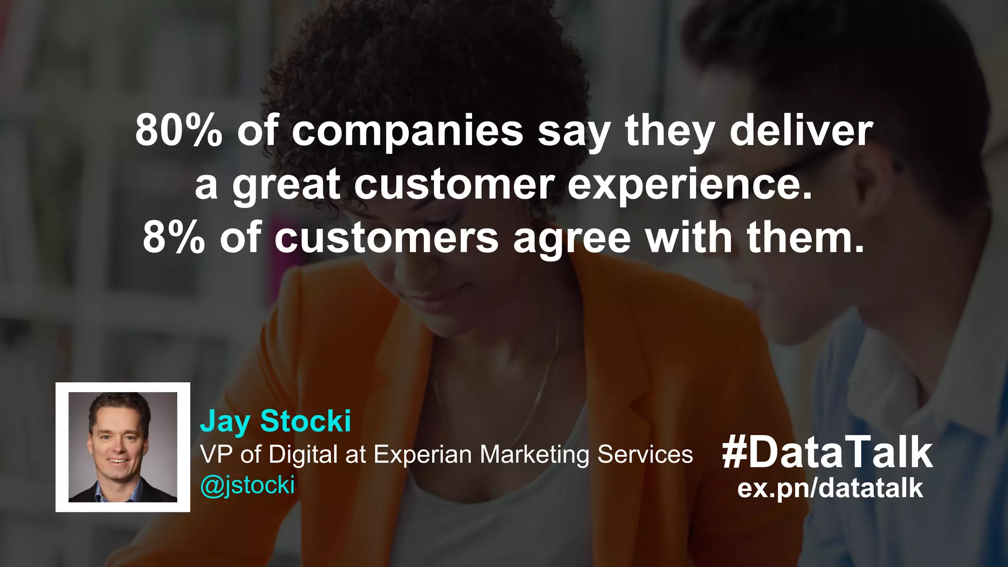 #DataTalk
ex.pn/datatalk
Jay Stocki
VP of Digital at Experian Marketing Services
@jstocki
80% of companies say they deliver
a great customer experience.
8% of customers agree with them.
 