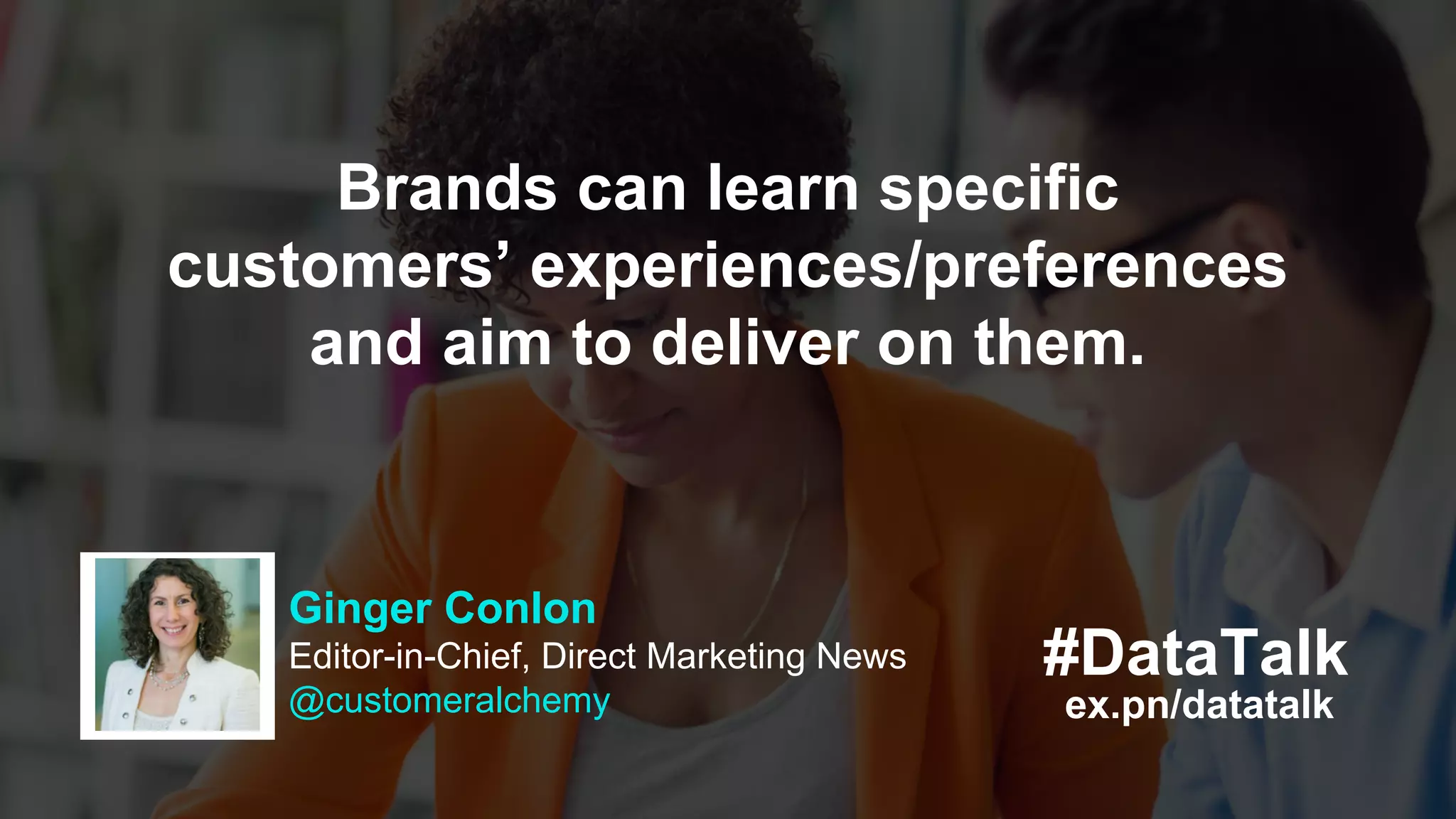 #DataTalk
ex.pn/datatalk
Ginger Conlon
Editor-in-Chief, Direct Marketing News
@customeralchemy
Brands can learn specific
customers’ experiences/preferences
and aim to deliver on them.
 