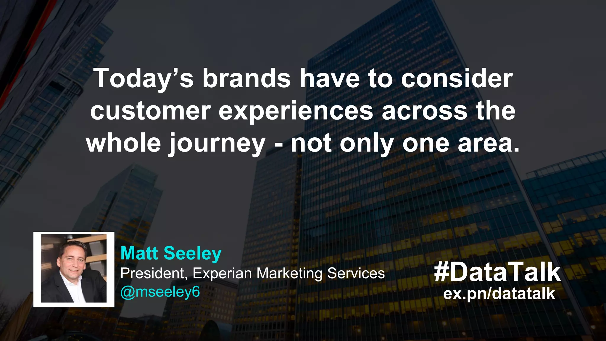 ex.pn/datatalk
#DataTalk
Today’s brands have to consider
customer experiences across the
whole journey - not only one area.
Matt Seeley
President, Experian Marketing Services
@mseeley6
 