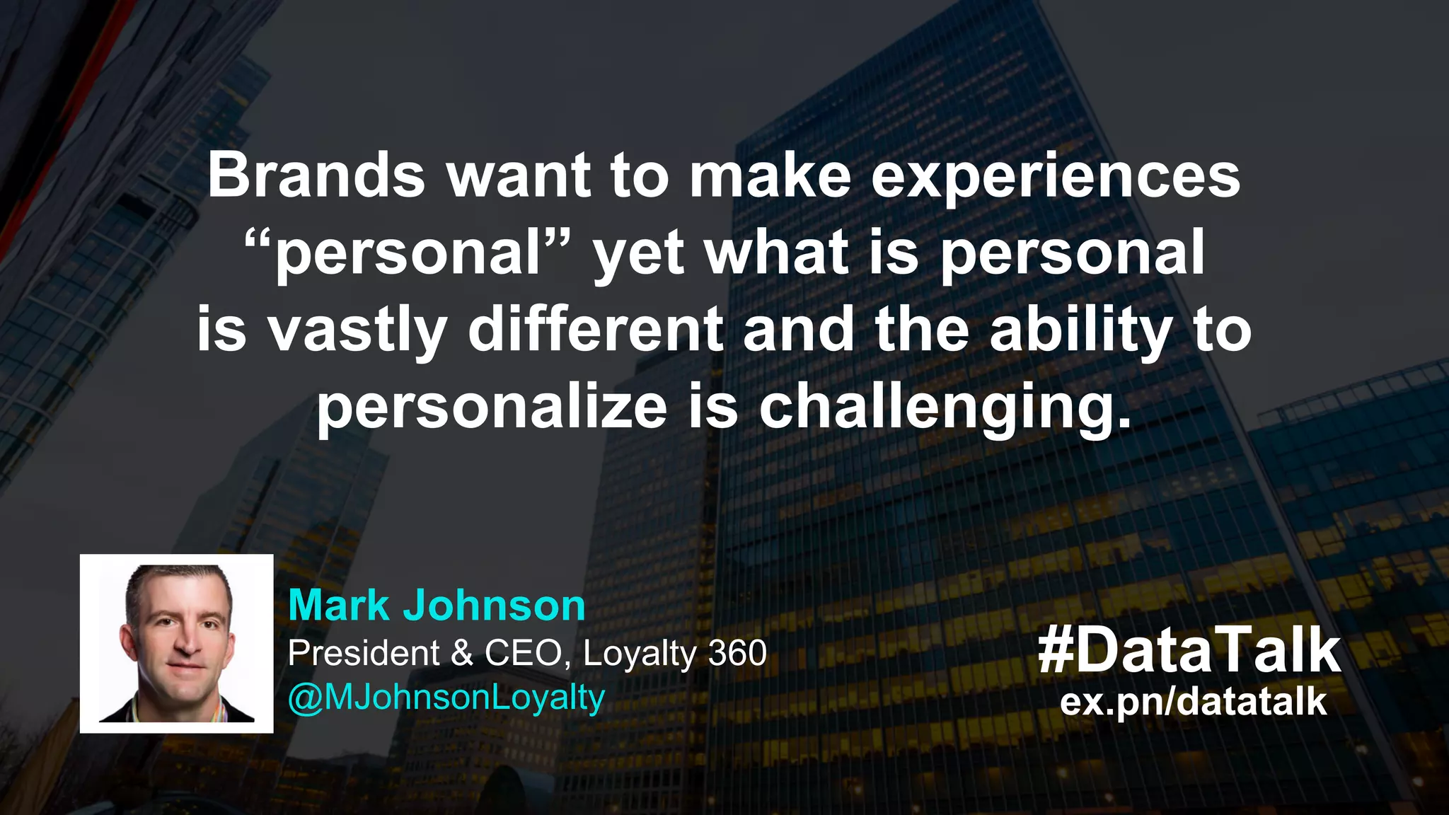 ex.pn/datatalk
#DataTalk
Brands want to make experiences
“personal” yet what is personal
is vastly different and the ability to
personalize is challenging.
Mark Johnson
President & CEO, Loyalty 360
@MJohnsonLoyalty
 