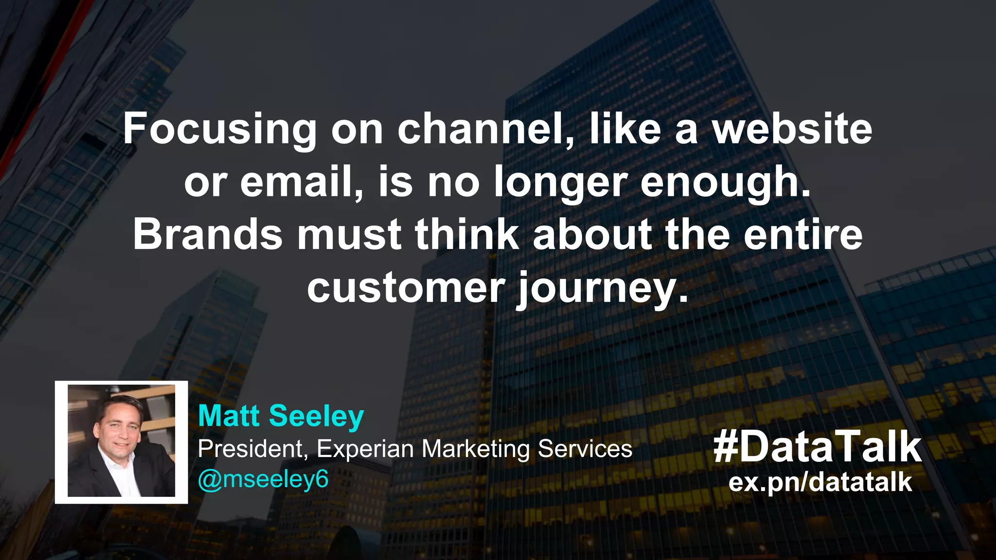 ex.pn/datatalk
#DataTalk
Focusing on channel, like a website
or email, is no longer enough.
Brands must think about the entire
customer journey.
Matt Seeley
President, Experian Marketing Services
@mseeley6
 