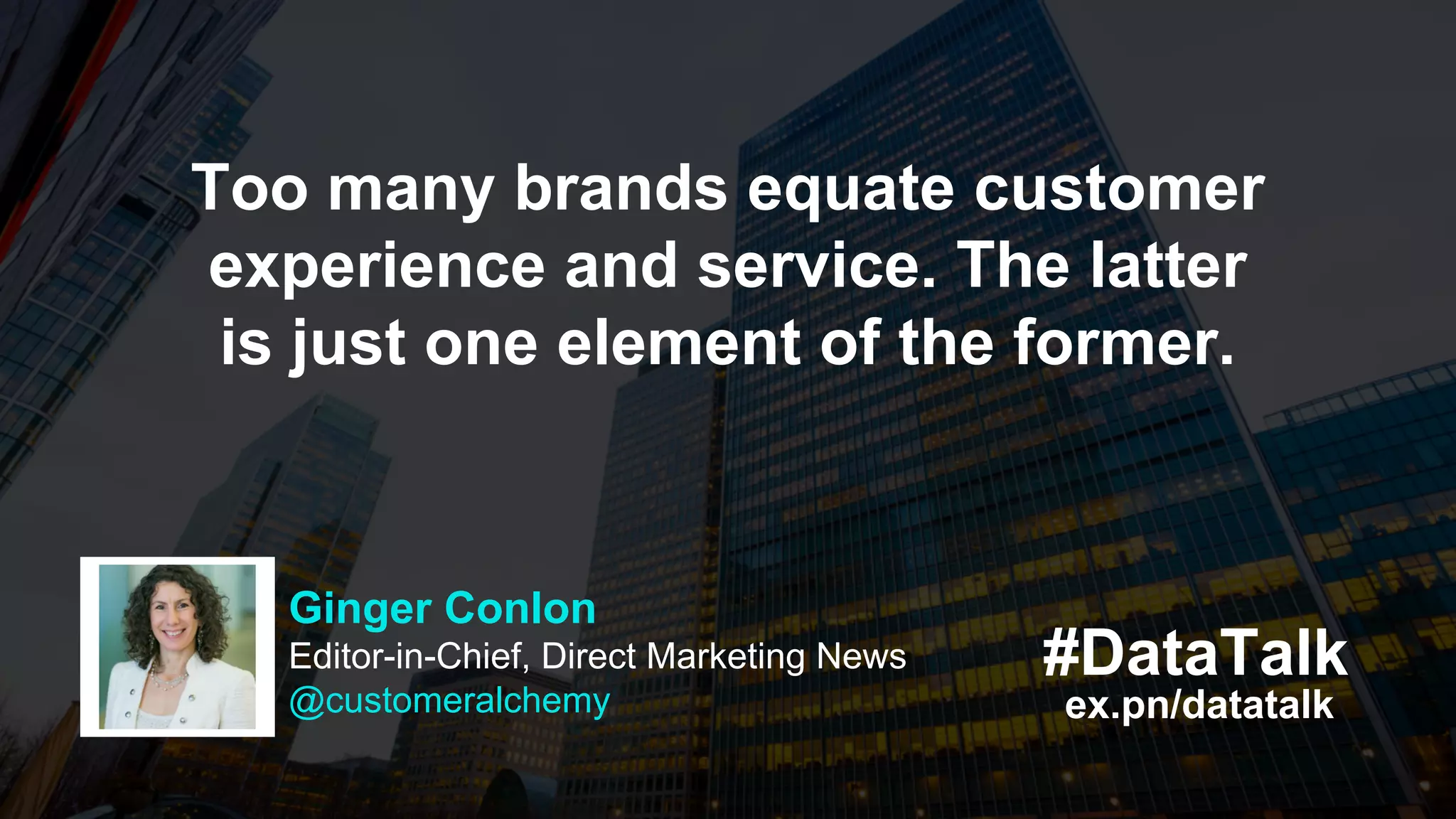 ex.pn/datatalk
#DataTalk
Too many brands equate customer
experience and service. The latter
is just one element of the former.
Ginger Conlon
Editor-in-Chief, Direct Marketing News
@customeralchemy
 