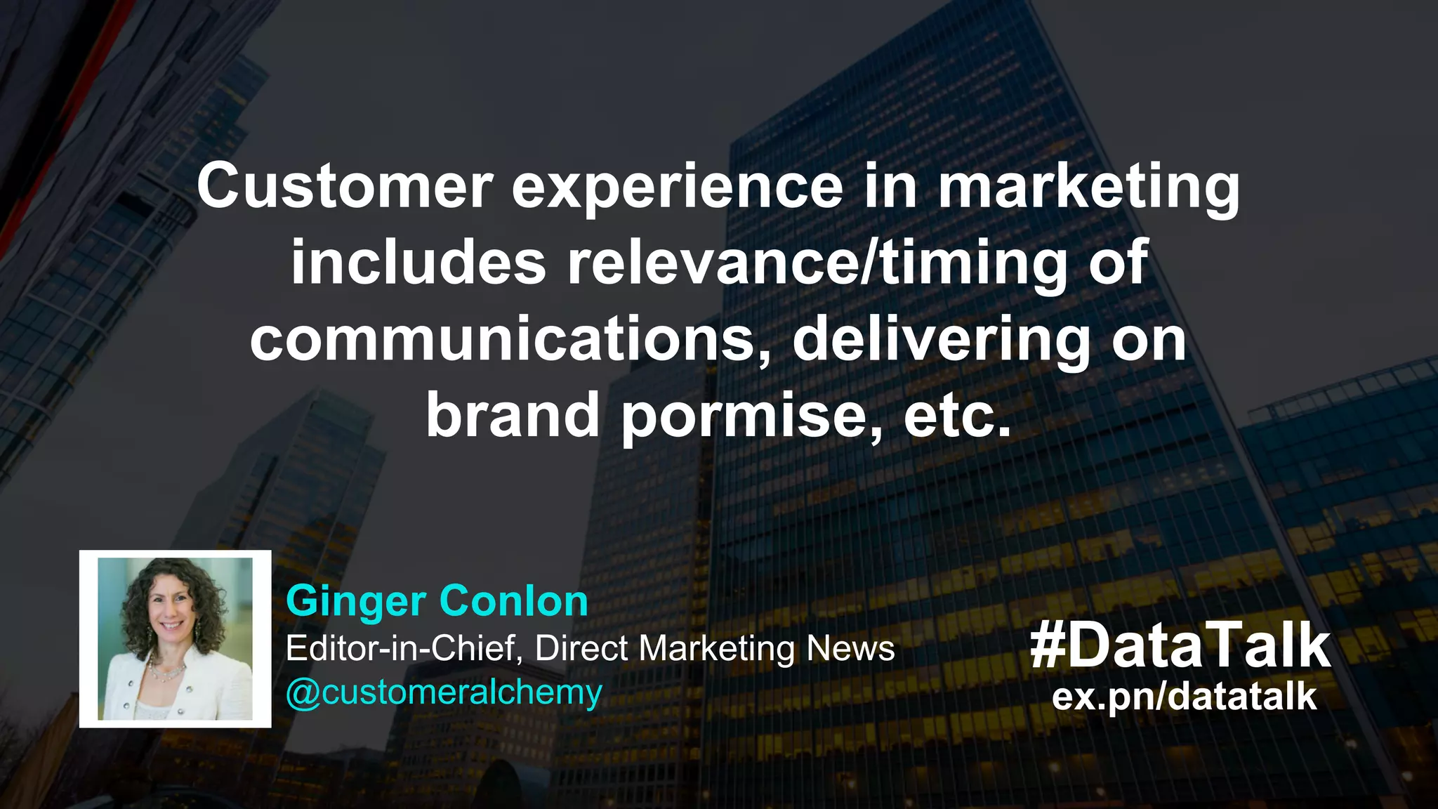 ex.pn/datatalk
#DataTalk
Customer experience in marketing
includes relevance/timing of
communications, delivering on
brand pormise, etc.
Ginger Conlon
Editor-in-Chief, Direct Marketing News
@customeralchemy
 