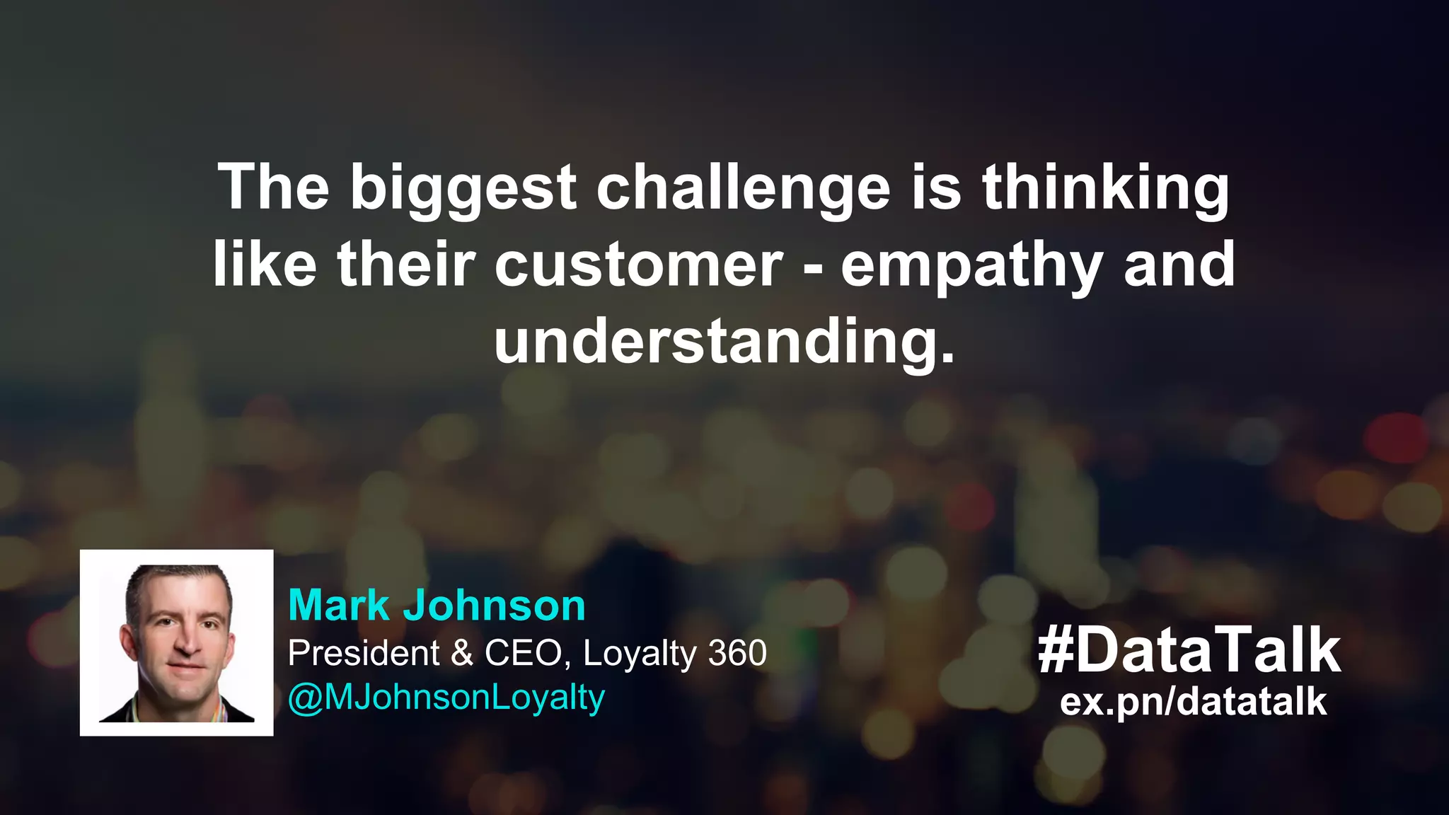 #DataTalk
ex.pn/datatalk
The biggest challenge is thinking
like their customer - empathy and
understanding.
Mark Johnson
President & CEO, Loyalty 360
@MJohnsonLoyalty
 