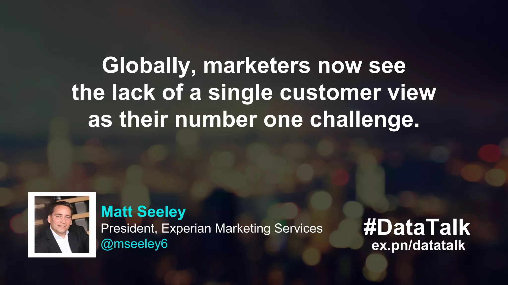 #DataTalk
ex.pn/datatalk
Globally, marketers now see
the lack of a single customer view
as their number one challenge.
Matt Seeley
President, Experian Marketing Services
@mseeley6
 
