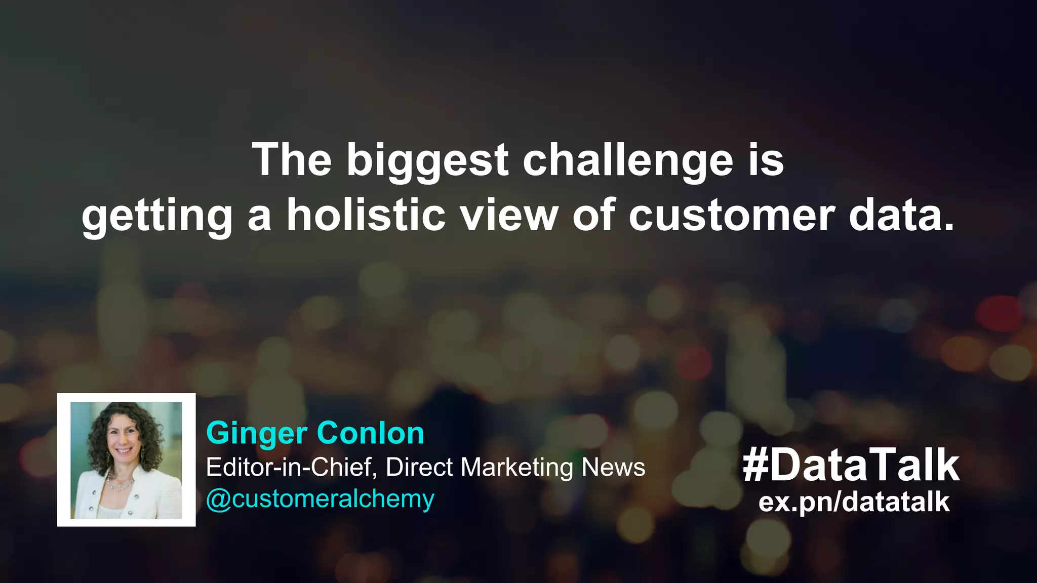 #DataTalk
ex.pn/datatalk
The biggest challenge is
getting a holistic view of customer data.
Ginger Conlon
Editor-in-Chief, Direct Marketing News
@customeralchemy
 