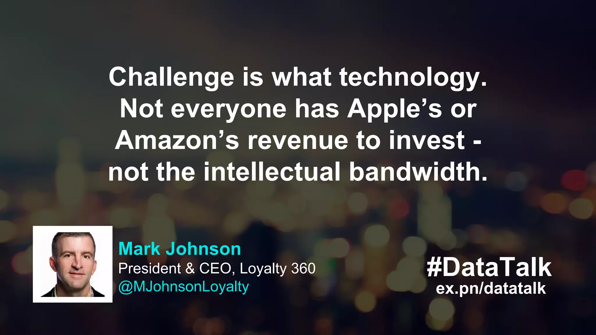 #DataTalk
ex.pn/datatalk
Challenge is what technology.
Not everyone has Apple’s or
Amazon’s revenue to invest -
not the intellectual bandwidth.
Mark Johnson
President & CEO, Loyalty 360
@MJohnsonLoyalty
 