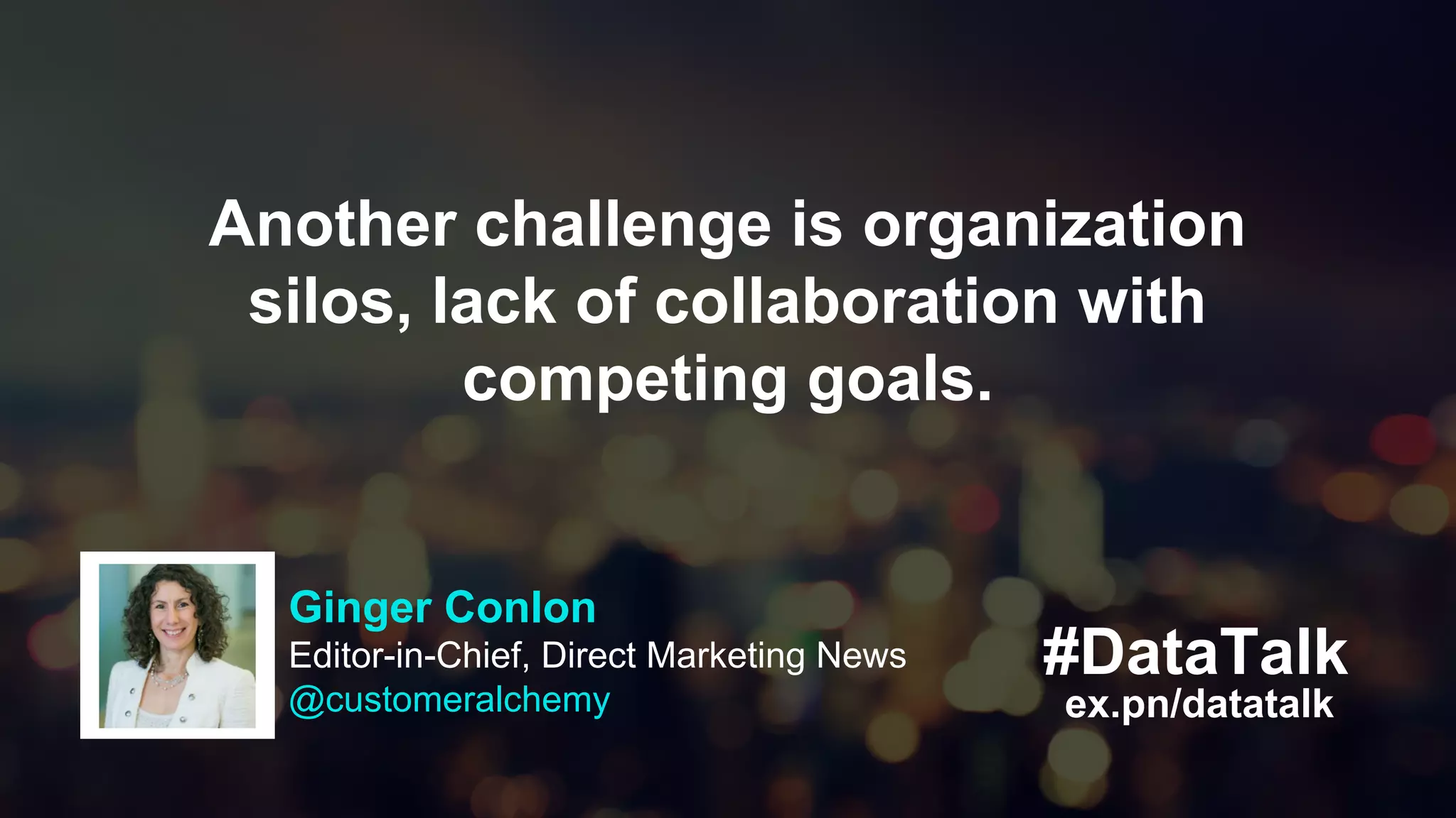 #DataTalk
ex.pn/datatalk
Another challenge is organization
silos, lack of collaboration with
competing goals.
Ginger Conlon
Editor-in-Chief, Direct Marketing News
@customeralchemy
 